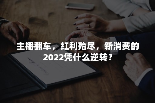 主播翻车，红利殆尽，新消费的2022凭什么逆转？