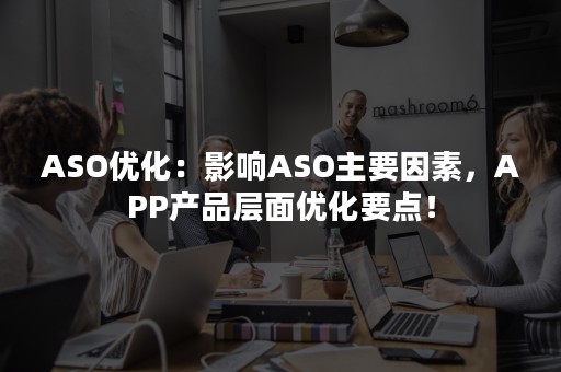 ASO优化：影响ASO主要因素，APP产品层面优化要点！