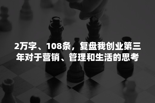 2万字、108条，复盘我创业第三年对于营销、管理和生活的思考