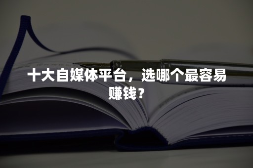 十大自媒体平台，选哪个最容易赚钱？