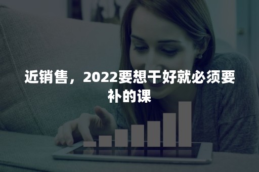 近销售，2022要想干好就必须要补的课