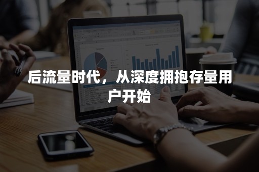 后流量时代，从深度拥抱存量用户开始