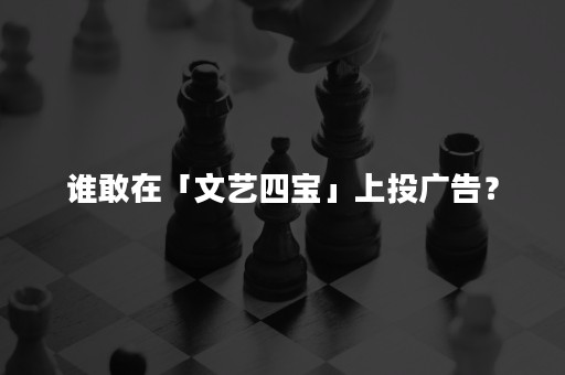 谁敢在「文艺四宝」上投广告？