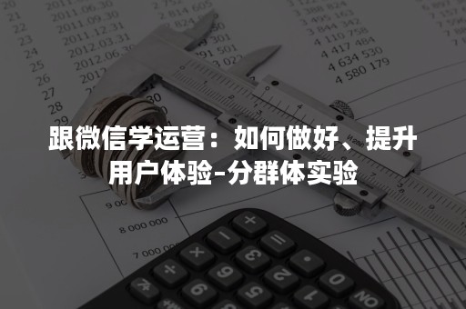 跟微信学运营：如何做好、提升用户体验–分群体实验