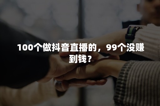 100个做抖音直播的，99个没赚到钱？