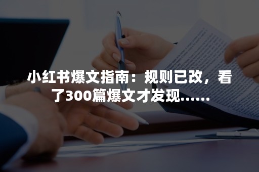 小红书爆文指南：规则已改，看了300篇爆文才发现……