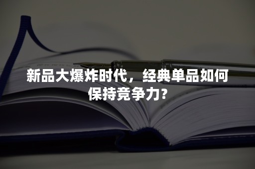 新品大爆炸时代，经典单品如何保持竞争力？