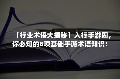 【行业术语大揭秘】入行手游圈，你必知的8项基础手游术语知识！