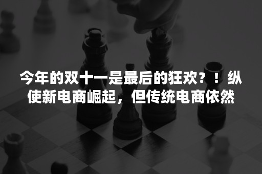 今年的双十一是最后的狂欢？！纵使新电商崛起，但传统电商依然不死！