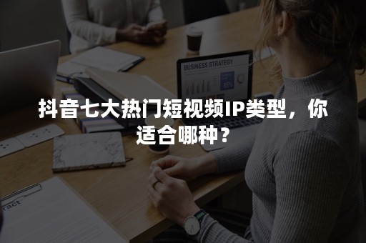 抖音七大热门短视频IP类型，你适合哪种？