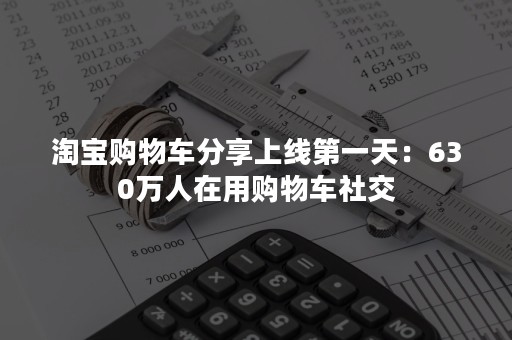 淘宝购物车分享上线第一天：630万人在用购物车社交