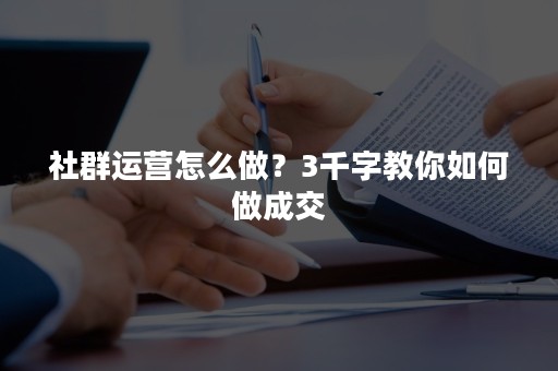 社群运营怎么做？3千字教你如何做成交