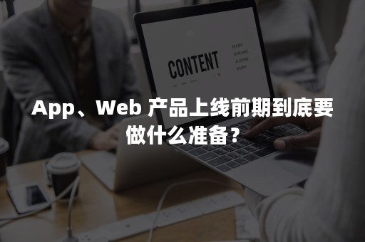 App、Web 产品上线前期到底要做什么准备？