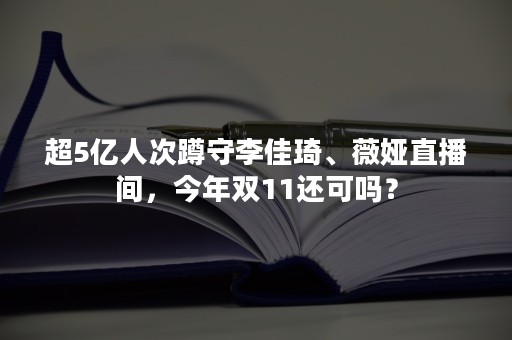 超5亿人次蹲守李佳琦、薇娅直播间，今年双11还可吗？