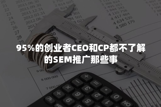 95%的创业者CEO和CP都不了解的SEM推广那些事