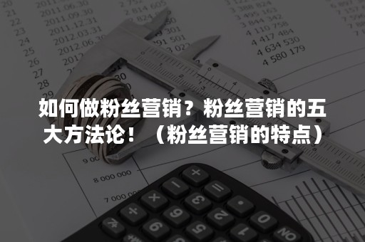 如何做粉丝营销？粉丝营销的五大方法论！（粉丝营销的特点）