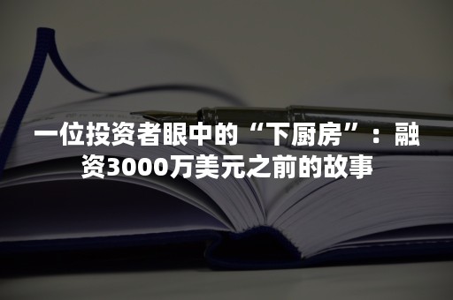 一位投资者眼中的“下厨房”：融资3000万美元之前的故事