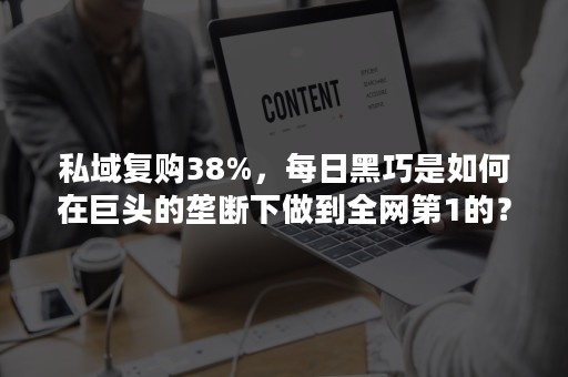 私域复购38%，每日黑巧是如何在巨头的垄断下做到全网第1的？