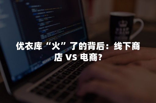 优衣库“火”了的背后：线下商店 VS 电商？