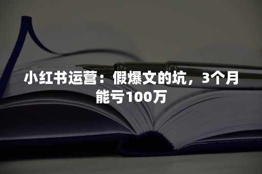 小红书运营：假爆文的坑，3个月能亏100万