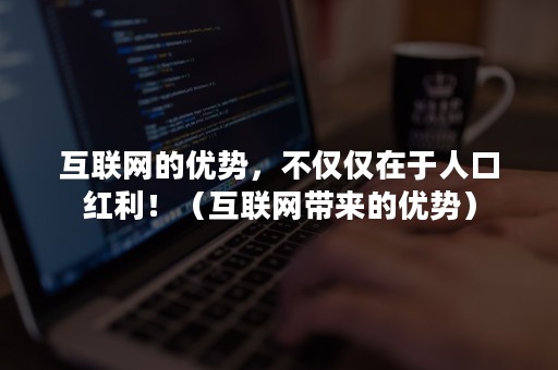 互联网的优势，不仅仅在于人口红利！（互联网带来的优势）