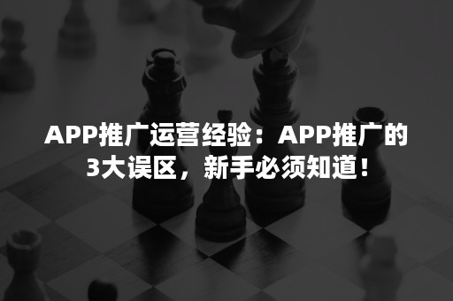 APP推广运营经验：APP推广的3大误区，新手必须知道！