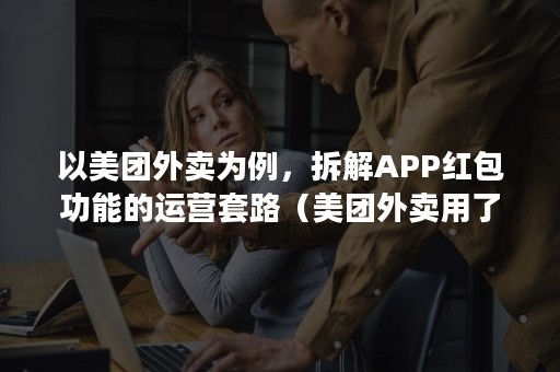 以美团外卖为例，拆解APP红包功能的运营套路（美团外卖用了红包商家赚钱吗）