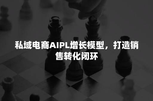 私域电商AIPL增长模型，打造销售转化闭环