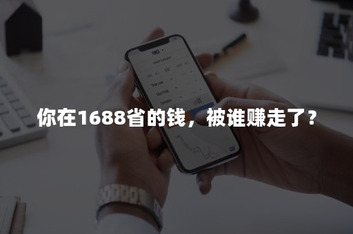 你在1688省的钱，被谁赚走了？