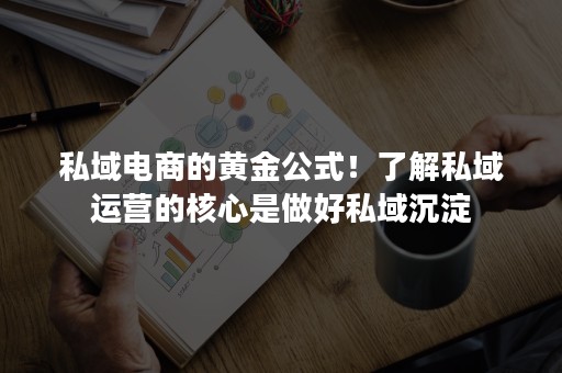 私域电商的黄金公式！了解私域运营的核心是做好私域沉淀