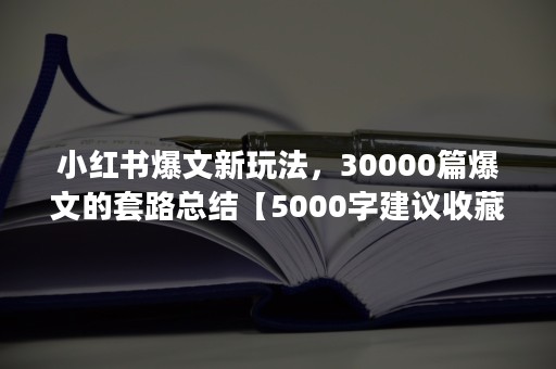 小红书爆文新玩法，30000篇爆文的套路总结【5000字建议收藏】