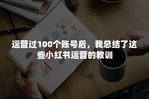 运营过100个账号后，我总结了这些小红书运营的教训