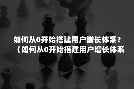 如何从0开始搭建用户增长体系？（如何从0开始搭建用户增长体系中的数据）