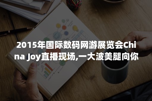 2015年国际数码网游展览会China Joy直播现场,一大波美腿向你走来！