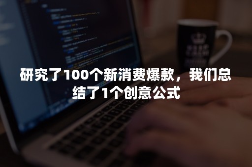 研究了100个新消费爆款，我们总结了1个创意公式