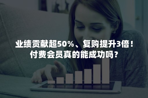 业绩贡献超50%、复购提升3倍！付费会员真的能成功吗？