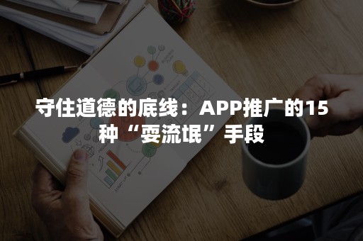 守住道德的底线：APP推广的15种“耍流氓”手段