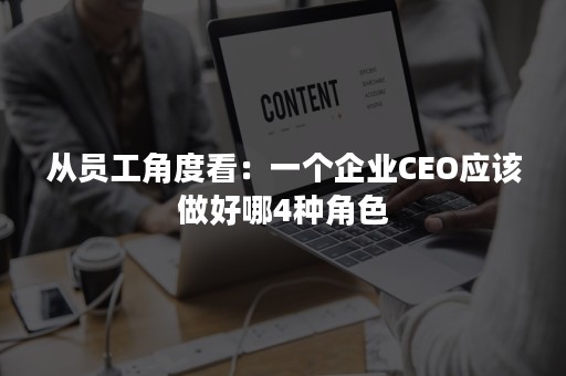 从员工角度看：一个企业CEO应该做好哪4种角色