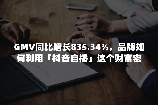 GMV同比增长835.34%，品牌如何利用「抖音自播」这个财富密码？