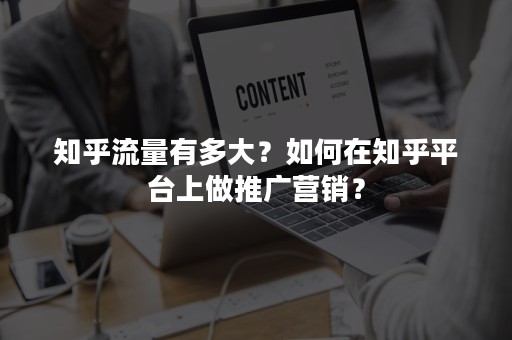 知乎流量有多大？如何在知乎平台上做推广营销？