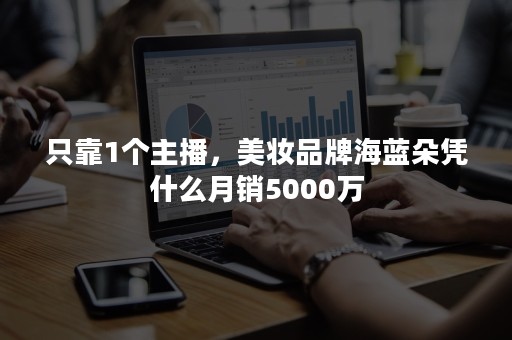 只靠1个主播，美妆品牌海蓝朵凭什么月销5000万