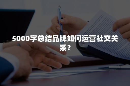 5000字总结品牌如何运营社交关系？