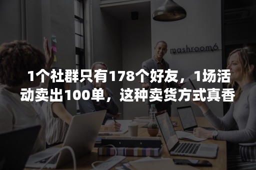 1个社群只有178个好友，1场活动卖出100单，这种卖货方式真香！