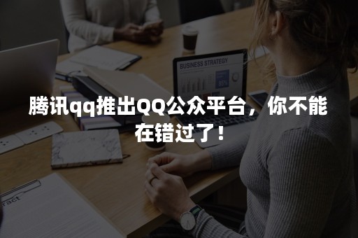 腾讯qq推出QQ公众平台，你不能在错过了！