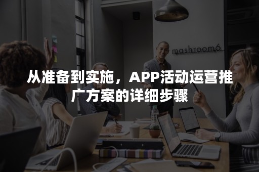 从准备到实施，APP活动运营推广方案的详细步骤