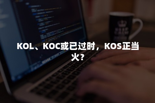 KOL、KOC或已过时，KOS正当火？