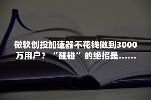 微软创投加速器不花钱做到3000万用户？“碰碰”的绝招是……