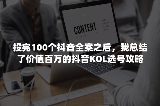 投完100个抖音全案之后，我总结了价值百万的抖音KOL选号攻略