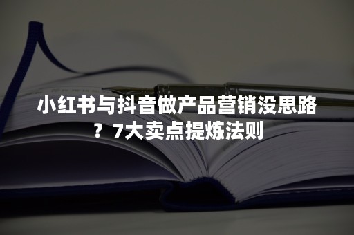 小红书与抖音做产品营销没思路？7大卖点提炼法则