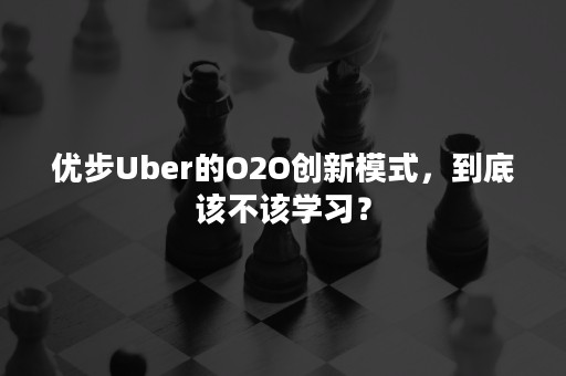 优步Uber的O2O创新模式，到底该不该学习？